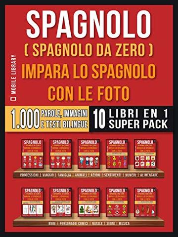 Spagnolo ( Spagnolo da zero ) Impara lo spagnolo con le foto (Super Pack 10 libri in 1): 1.000 parole, 1.000 immagini, 1.000 testi bilingue (10 libri in ... (Foreign Language Learning Guides)